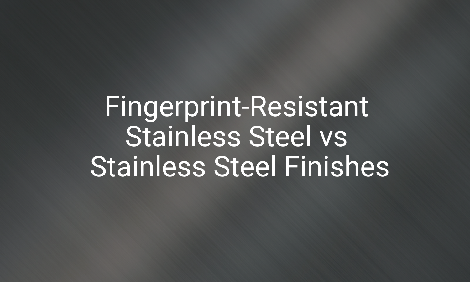 Fingerprint-Resistant Stainless Steel vs Stainless Steel Finishes